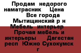 Продам  недорого наматрасник  › Цена ­ 6 500 - Все города, Мытищинский р-н Мебель, интерьер » Прочая мебель и интерьеры   . Дагестан респ.,Южно-Сухокумск г.